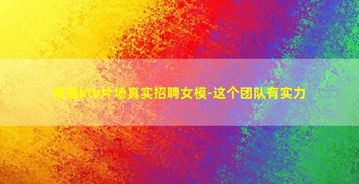 南通ktv片场真实招聘女模-这个团队有实力